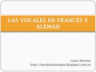 Laura Moreno
http://masdeunalengua.blogspot.com.es
LAS VOCALES EN FRANCÉS Y
ALEMÁN
 
