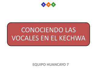 CONOCIENDO LAS
VOCALES EN EL KECHWA
EQUIPO HUANCAYO 7
 