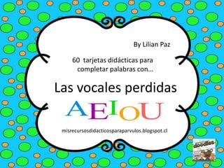 60 tarjetas didácticas para
completar palabras con…
Las vocales perdidas
By Lilian Paz
misrecursosdidacticosparaparvulos.blogspot.cl
 