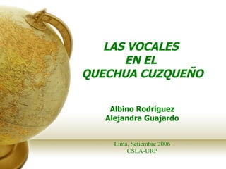 LAS VOCALES  EN EL  QUECHUA CUZQUEÑO Albino Rodríguez Alejandra Guajardo Lima, Setiembre 2006 CSLA-URP 