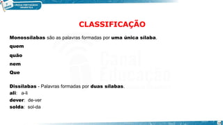 CLASSIFICAÇÃO
13
Monossílabas são as palavras formadas por uma única sílaba.
quem
quão
nem
Que
Dissílabas - Palavras formadas por duas sílabas.
ali: a-li
dever: de-ver
solda: sol-da
 