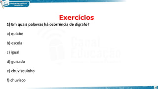 Exercícios
15
1) Em quais palavras há ocorrência de dígrafo?
a) quiabo
b) escola
c) igual
d) guisado
e) chuvisquinho
f) chuvisco
 