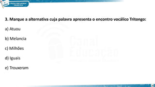 3. Marque a alternativa cuja palavra apresenta o encontro vocálico Tritongo:
a) Atuou
b) Melancia
c) Milhões
d) Iguais
e) Trouxeram
25
 