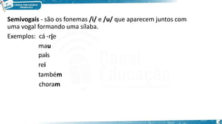 Semivogais - são os fonemas /i/ e /u/ que aparecem juntos com
uma vogal formando uma sílaba.
Exemplos: cá -rie
mau
pais
rei
também
choram
6
 