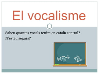 El vocalisme
Sabeu quantes vocals tenim en català central?
N’esteu segurs?
 