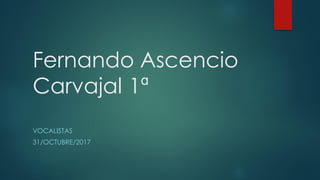 Fernando Ascencio
Carvajal 1ª
VOCALISTAS
31/OCTUBRE/2017
 