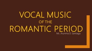 VOCAL MUSIC
OF THE
ROMANTIC PERIODMs. Jhunima D. Santiago
 