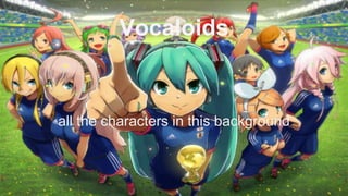 Vocaloids
all the characters in this background
 