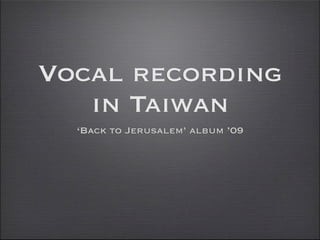 Vocal recording
   in Taiwan
  ‘Back to Jerusalem’ album ’09
 