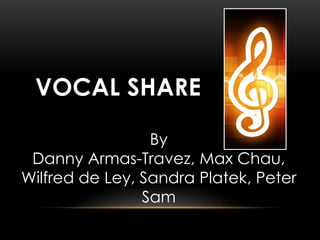 VOCAL SHARE
By
Danny Armas-Travez, Max Chau,
Wilfred de Ley, Sandra Platek, Peter
Sam
 