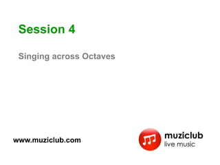 Session 4

 Singing across Octaves




www.muziclub.com
 