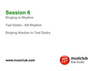 Session 6
Singing in Rhythm

Taal Dadra - 6/8 Rhythm

Singing Alankar in Taal Dadra




www.muziclub.com
 