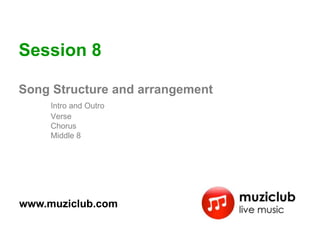 Session 8

Song Structure and arrangement
     Intro and Outro
     Verse
     Chorus
     Middle 8




www.muziclub.com
 