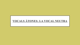 VOCALS ÀTONES: LA VOCAL NEUTRA
 