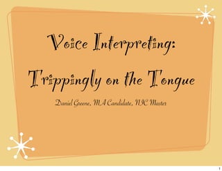 Voice Interpreting:
Trippingly on the Tongue
    Daniel Greene, MA Candidate, NIC Master




                                              1
 