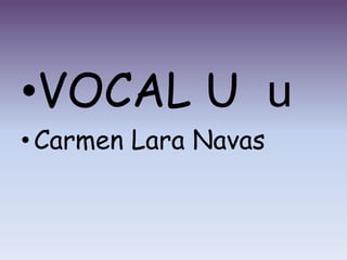 •VOCAL U u
• Carmen Lara Navas
 