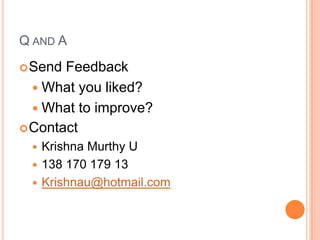 Q AND A
 Send Feedback
   What you liked?
   What to improve?
 Contact
  Krishna Murthy U
  138 170 179 13
  Krishnau@hotmail.com
 