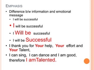 EMPHASIS
• Difference b/w information and emotional
  message
  • I will be successful

  • I will be successful
  • I Will     be successful
  •   I will be Successful
• I thank you for Your help, Your effort and
  Your Talent,
• I can sing, I can dance and I am good,
  therefore I amTalented.
 