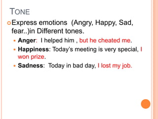 TONE
 Express  emotions (Angry, Happy, Sad,
 fear..)in Different tones.
  Anger: I helped him , but he cheated me.
  Happiness: Today’s meeting is very special, I
   won prize.
  Sadness: Today in bad day, I lost my job.
 