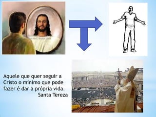 Aquele que quer seguir a 
Cristo o mínimo que pode fazer é dar a própria vida. 
Santa Tereza  