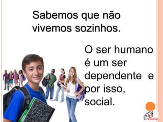 Sabemos que não
vivemos sozinhos.
          O ser humano
          é um ser
          dependente e
          por isso,
          social.
 