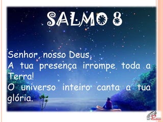 SALMO 8
Senhor, nosso Deus,
A tua presença irrompe toda a
Terra!
O universo inteiro canta a tua
glória.
 