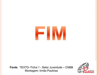 1
Fonte: TEXTO- Ficha 1 - Setor Juventude – CNBB
          Montagem: Irmãs Paulinas
 