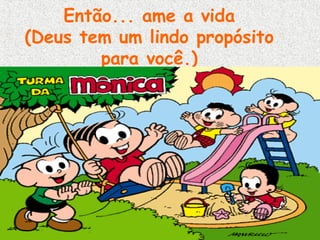 Então... ame a vida
(Deus tem um lindo propósito
para você.)

 