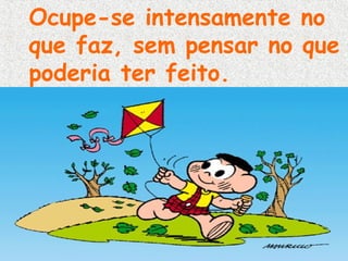 Ocupe-se intensamente no
que faz, sem pensar no que
poderia ter feito.

 