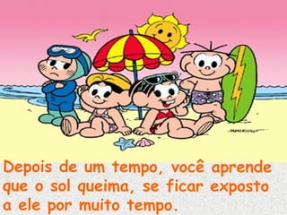 Depois de um tempo, você aprende
que o sol queima, se ficar exposto
a ele por muito tempo.

 