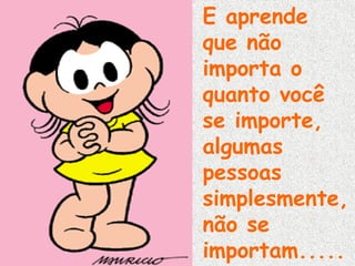 E aprende
que não
importa o
quanto você
se importe,
algumas
pessoas
simplesmente,
não se
importam.....

 