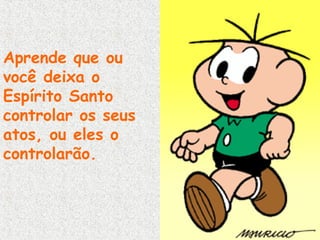 Aprende que ou
você deixa o
Espírito Santo
controlar os seus
atos, ou eles o
controlarão.

 