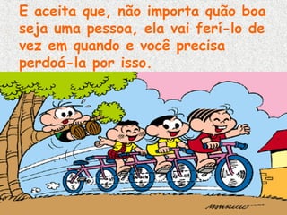 E aceita que, não importa quão boa
seja uma pessoa, ela vai ferí-lo de
vez em quando e você precisa
perdoá-la por isso.

 