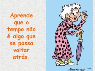 Aprende
que o
tempo não
é algo que
se possa
voltar
atrás.

 