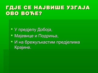 ГДЈЕ СЕ НАЈВИШЕ УЗГАЈА
ОВО ВОЋЕ?
 У предјелу Добоја,
 Мајевице и Подриња,
 И на брежуљкастим предјелима
Крајине.

 