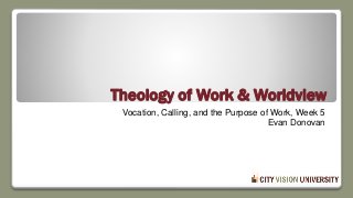 Theology of Work & Worldview
Vocation, Calling, and the Purpose of Work, Week 5
Evan Donovan
 