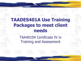 TAADES401A Use Training Packages to meet client needs TAA40104 Certificate IV in Training and Assessment 
