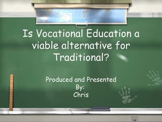 Is Vocational Education a viable alternative for Traditional ? Produced and Presented By:  Chris 