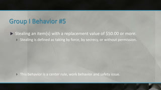  Stealing an item(s) with a replacement value of $50.00 or more.
 Stealing is defined as taking by force, by secrecy, or without permission.
 This behavior is a center rule, work behavior and safety issue.
 