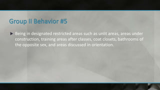 Being in designated restricted areas such as unlit areas, areas under
construction, training areas after classes, coat closets, bathrooms of
the opposite sex, and areas discussed in orientation.
 