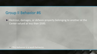  Destroys, damages, or defaces property belonging to another or the
Center valued at less than $500.
 This behavior is a work behavior.
 