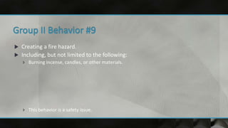  Creating a fire hazard.
 Including, but not limited to the following:
 Burning incense, candles, or other materials.
 This behavior is a safety issue.
 