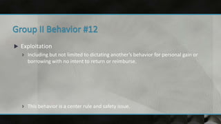  Exploitation
 Including but not limited to dictating another’s behavior for personal gain or
borrowing with no intent to return or reimburse.
 This behavior is a center rule and safety issue.
 