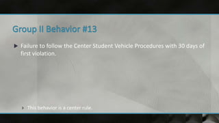  Failure to follow the Center Student Vehicle Procedures with 30 days of
first violation.
 This behavior is a center rule.
 
