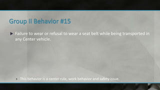  Failure to wear or refusal to wear a seat belt while being transported in
any Center vehicle.
 This behavior is a center rule, work behavior and safety issue.
 