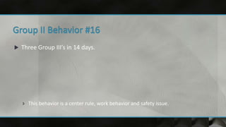 Three Group III’s in 14 days.
 This behavior is a center rule, work behavior and safety issue.
 