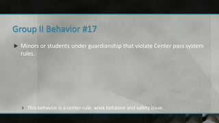  Minors or students under guardianship that violate Center pass system
rules.
 This behavior is a center rule, work behavior and safety issue.
 