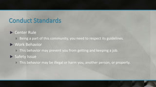  Center Rule
 Being a part of this community, you need to respect its guidelines.
 Work Behavior
 This behavior may prevent you from getting and keeping a job.
 Safety Issue
 This behavior may be illegal or harm you, another person, or property.
 