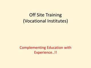 Off Site Training
 (Vocational Institutes)




Complementing Education with
       Experience..!!
 