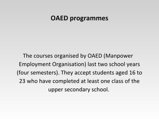 OAED programmes
The courses organised by OAED (Manpower
Employment Organisation) last two school years
(four semesters). T...